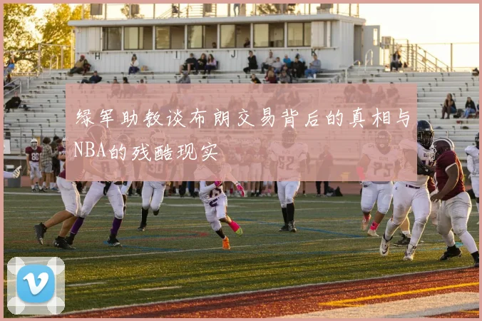 绿军助教谈布朗交易背后的真相与NBA的残酷现实