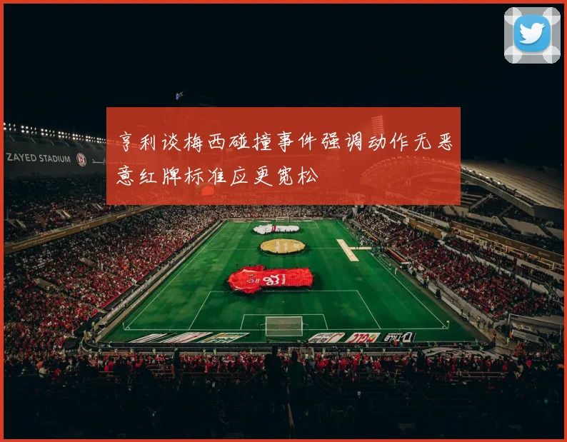 亨利谈梅西碰撞事件强调动作无恶意红牌标准应更宽松