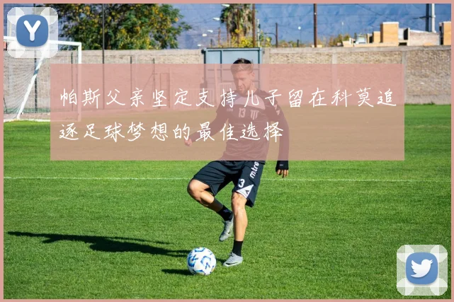 帕斯父亲坚定支持儿子留在科莫追逐足球梦想的最佳选择