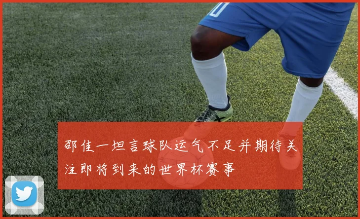 邵佳一坦言球队运气不足并期待关注即将到来的世界杯赛事