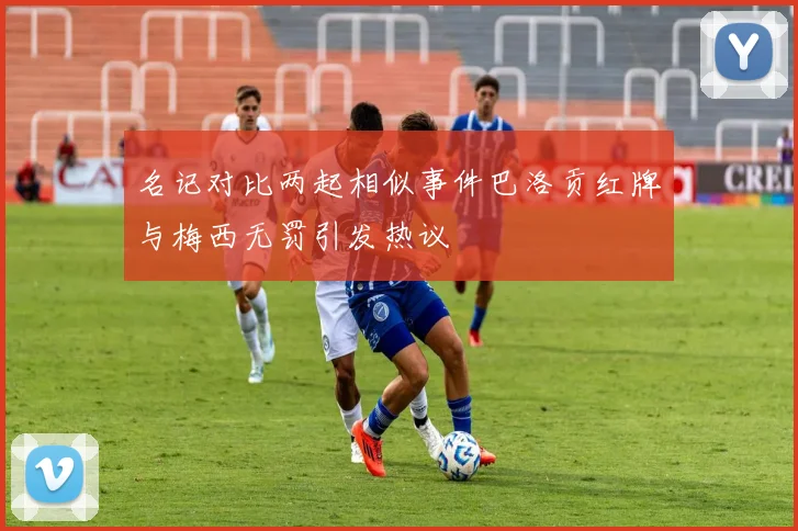 名记对比两起相似事件巴洛贡红牌与梅西无罚引发热议