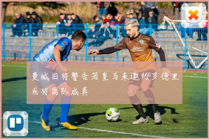 曼城旧将警告若皇马来邀约罗德里或将离队成真