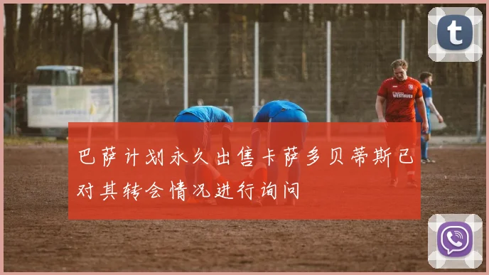 巴萨计划永久出售卡萨多贝蒂斯已对其转会情况进行询问