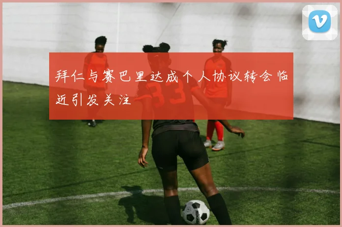 拜仁与赛巴里达成个人协议转会临近引发关注