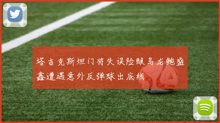 塔吉克斯坦门将失误险酿乌龙鲍盛鑫遭遇意外反弹球出底线