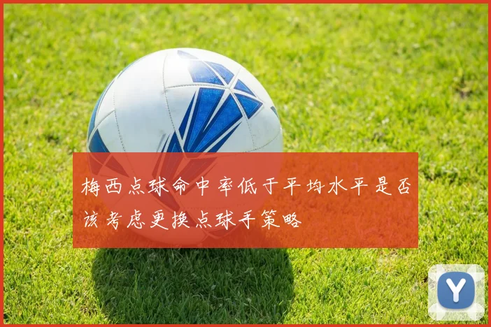 梅西点球命中率低于平均水平是否该考虑更换点球手策略