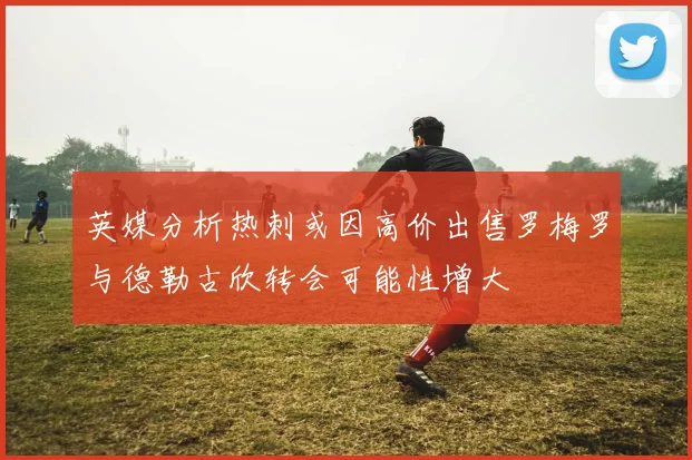 英媒分析热刺或因高价出售罗梅罗与德勒古欣转会可能性增大