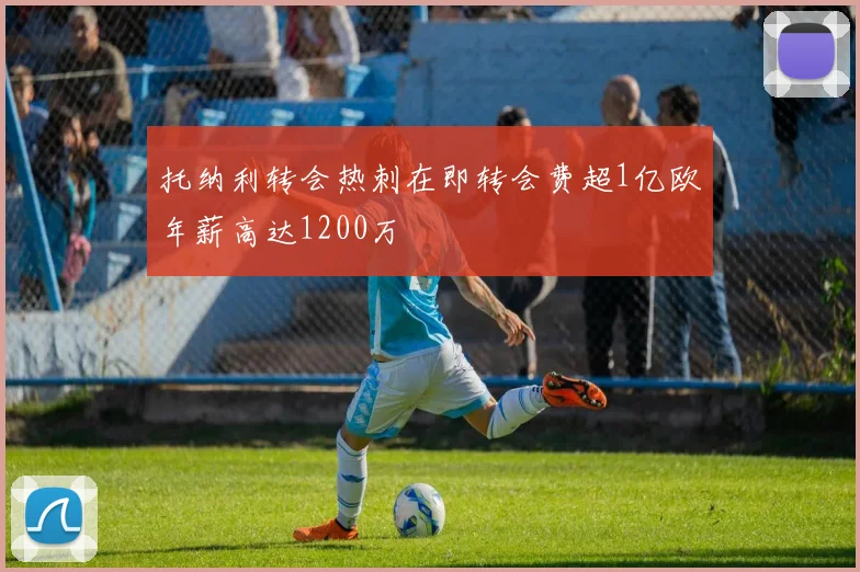 托纳利转会热刺在即转会费超1亿欧年薪高达1200万
