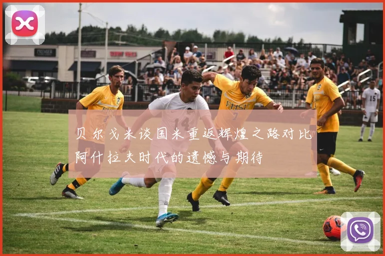 贝尔戈米谈国米重返辉煌之路对比阿什拉夫时代的遗憾与期待