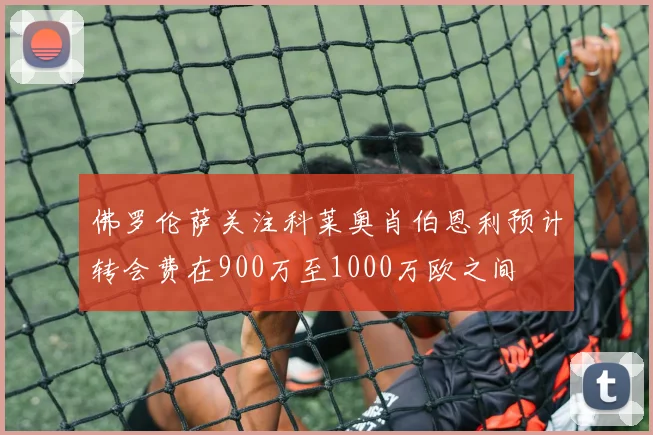 佛罗伦萨关注科莱奥肖伯恩利预计转会费在900万至1000万欧之间