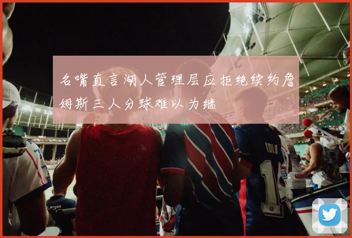 名嘴直言湖人管理层应拒绝续约詹姆斯三人分球难以为继